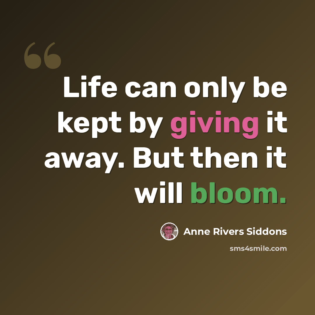 “Life can only be kept by giving it away. But then it will bloom.” quote by Anne Rivers Siddons