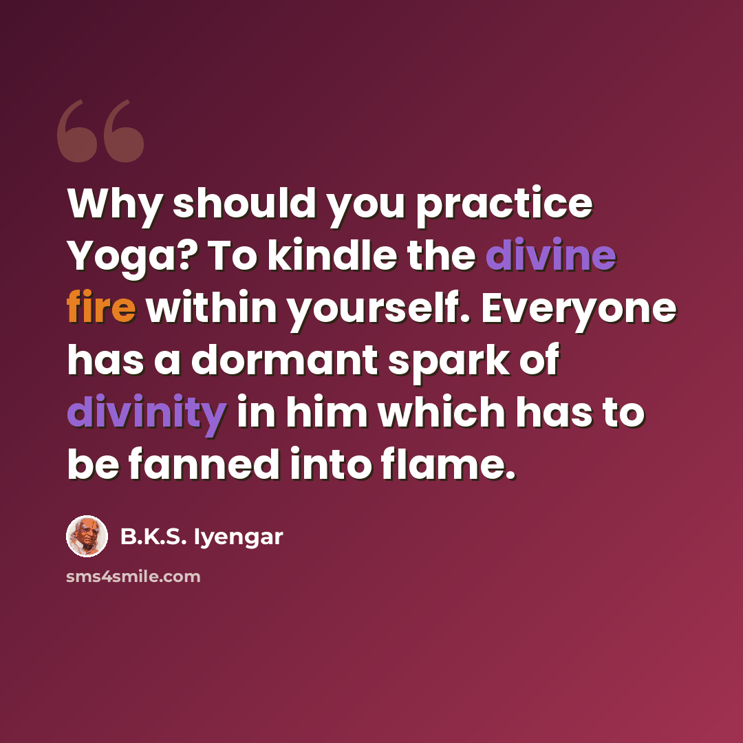 “Why should you practice Yoga? To kindle the divine fire within yourself. Everyone has a dormant spark of divinity in him which has to be fanned into flame.” quote by B.K.S. Iyengar