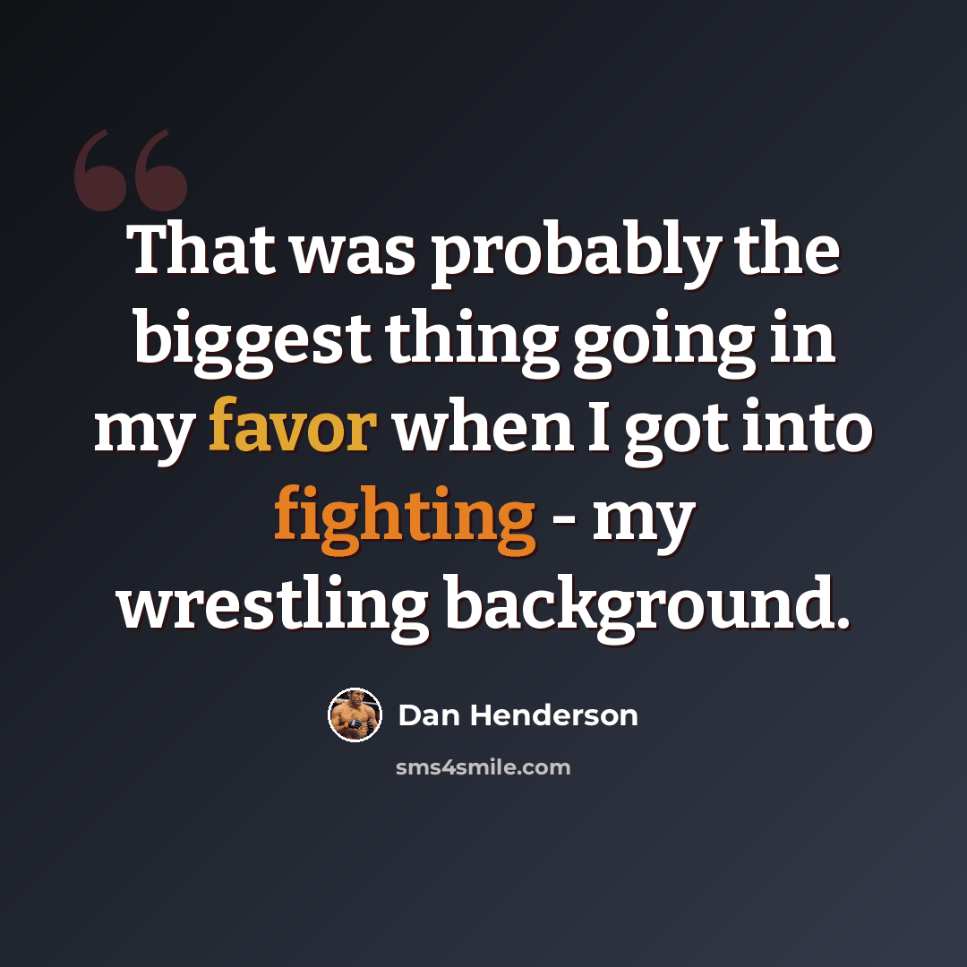 “That was probably the biggest thing going in my favor when I got into fighting - my wrestling background.” quote by Dan Henderson