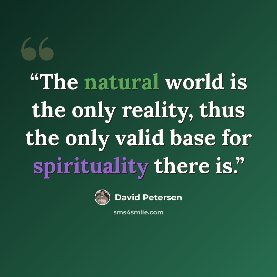 “The natural world is the only reality, thus the only valid base for spirituality there is.” quote by David Petersen