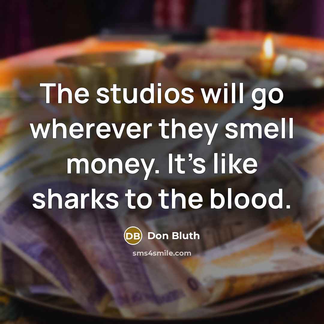 “The studios will go wherever they smell money. It's like sharks to the blood.” quote by Don Bluth