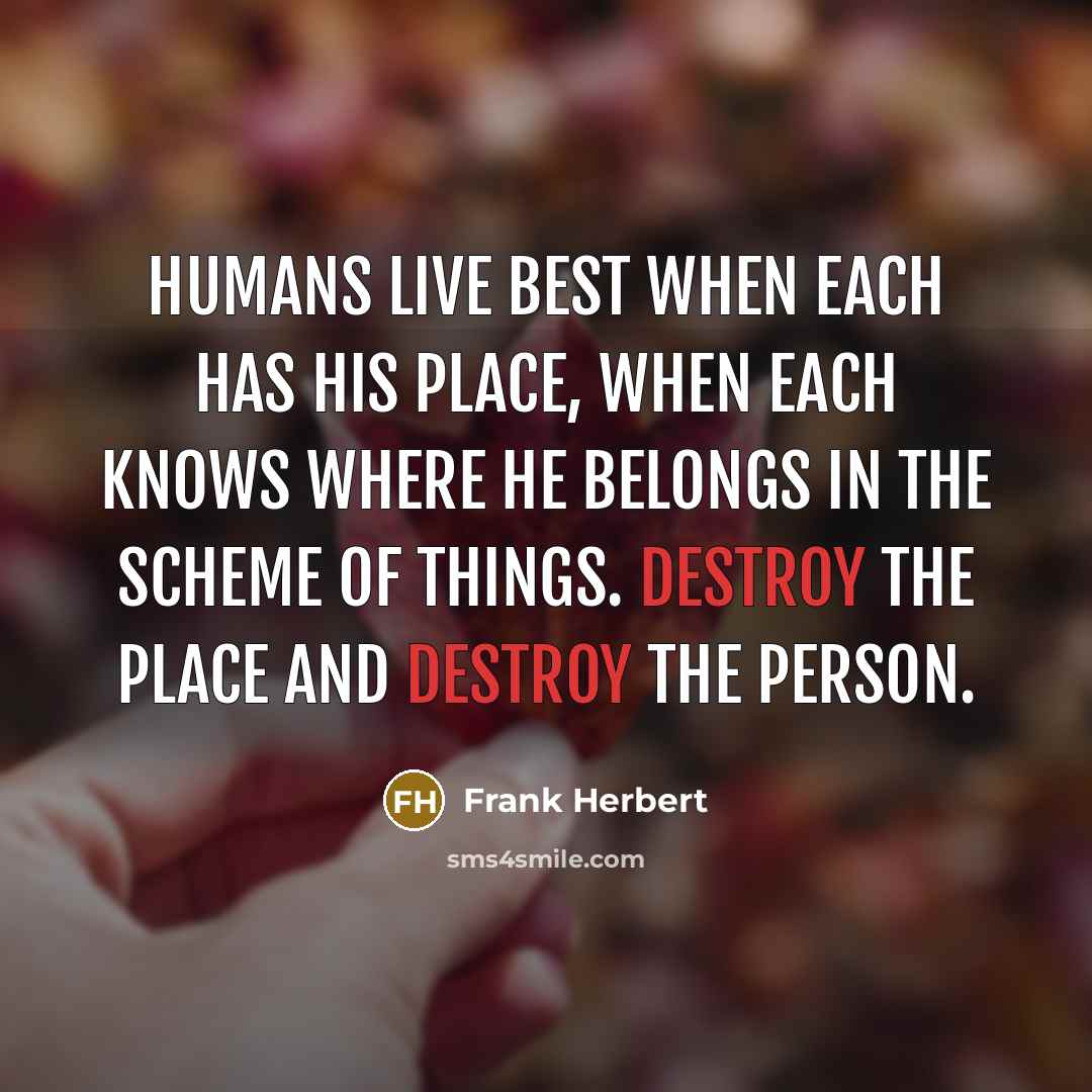 “Humans live best when each has his place, when each knows where he belongs in the scheme of things. Destroy the place and destroy the person.” quote by Frank Herbert