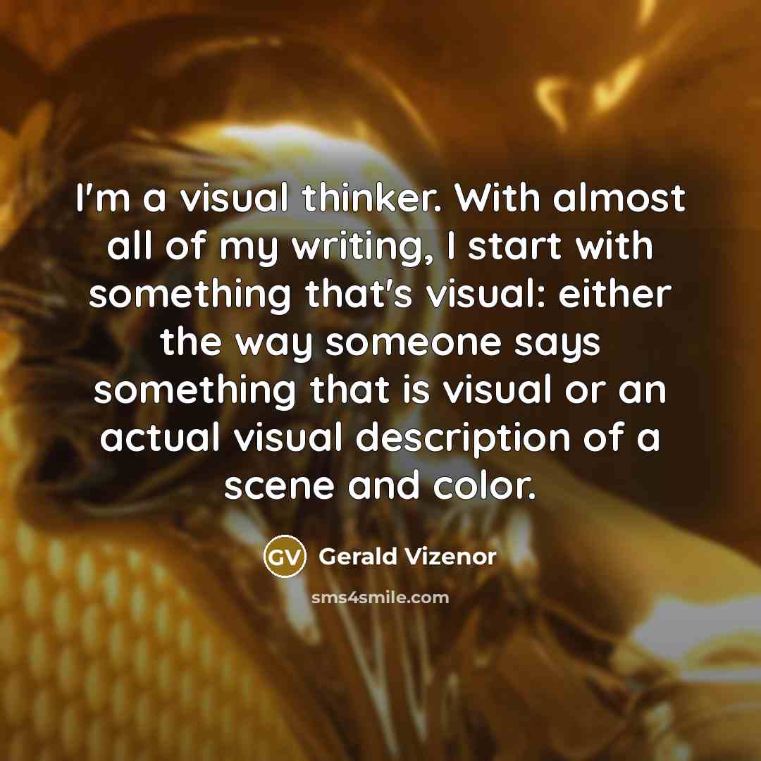 “I'm a visual thinker. With almost all of my writing, I start with something that's visual: either the way someone says something that is visual or an actual visual description of a scene and color.” quote by Gerald Vizenor