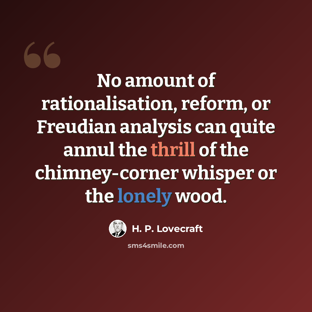 “No amount of rationalisation, reform, or Freudian analysis can quite annul the thrill of the chimney-corner whisper or the lonely wood.” quote by H. P. Lovecraft