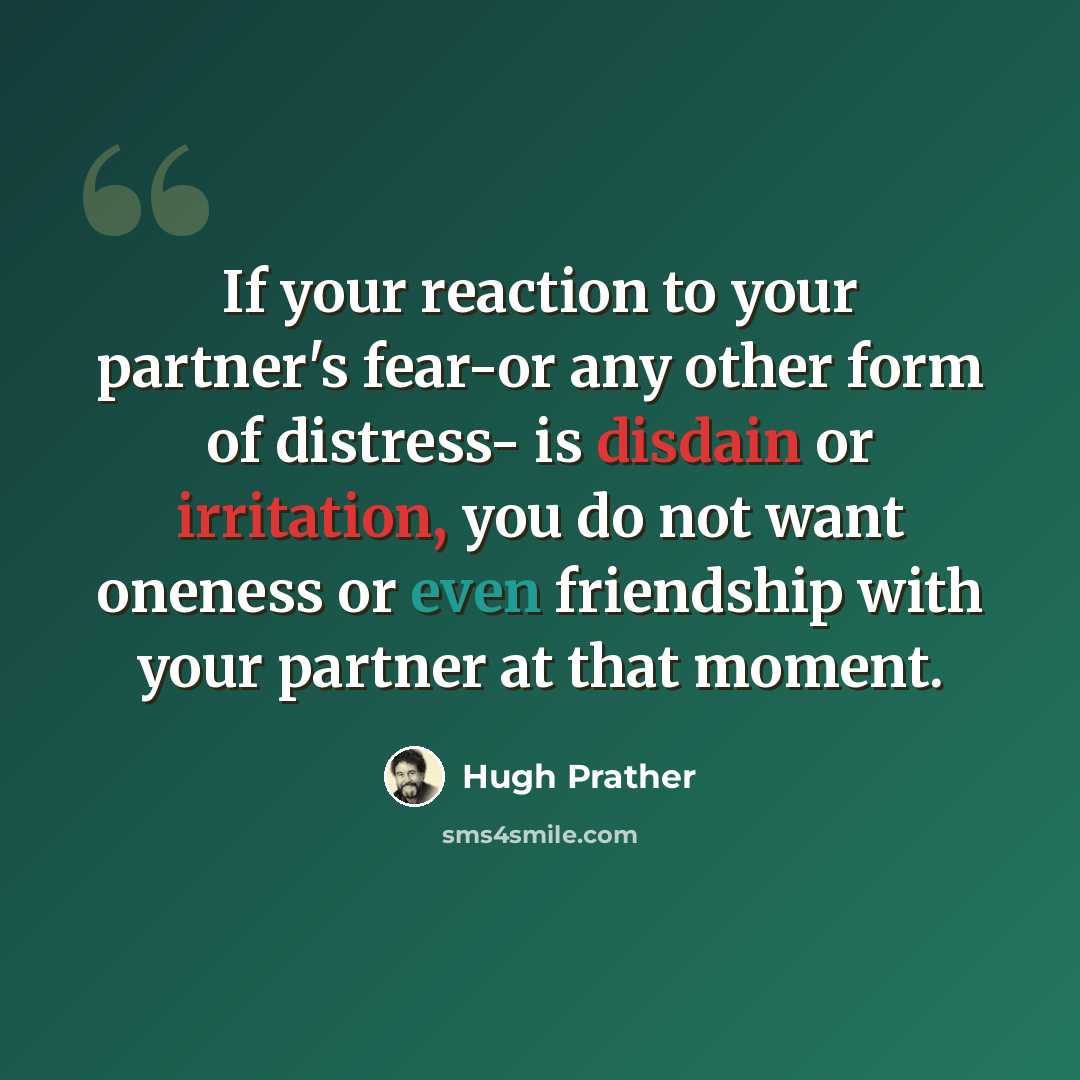 “If your reaction to your partner's fear-or any other form of distress- is disdain or irritation, you do not want oneness or even friendship with your partner at that moment.” quote by Hugh Prather