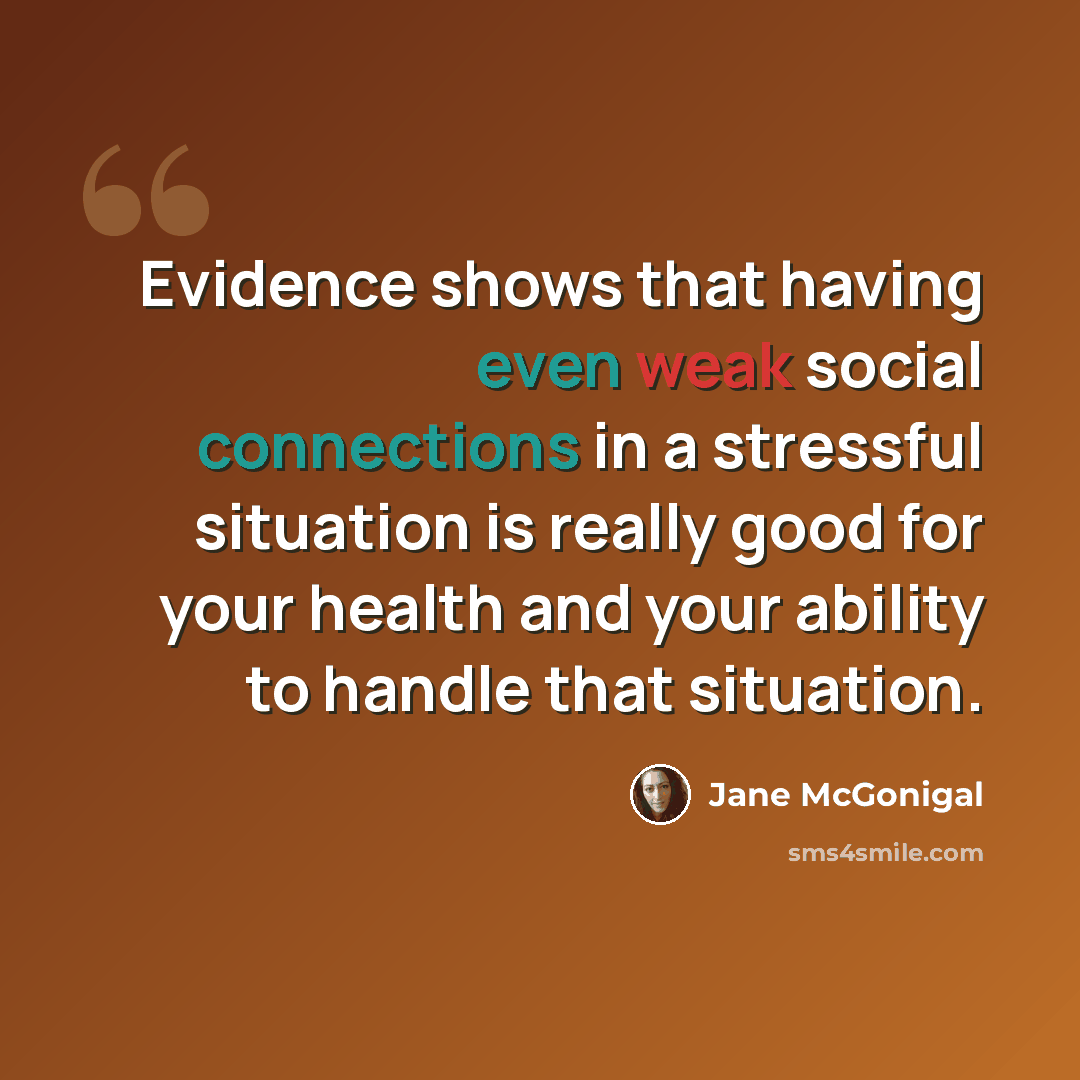 “Evidence shows that having even weak social connections in a stressful situation is really good for your health and your ability to handle that situation.” quote by Jane McGonigal