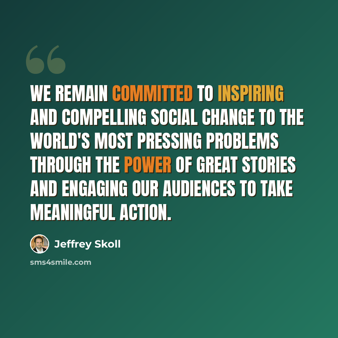 “We remain committed to inspiring and compelling social change to the world's most pressing problems through the power of great stories and engaging our audiences to take meaningful action.” quote by Jeffrey Skoll