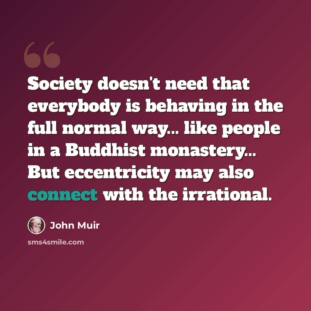 “Society doesn't need that everybody is behaving in the full normal way... like people in a Buddhist monastery... But eccentricity may also connect with the irrational.” quote by John Muir
