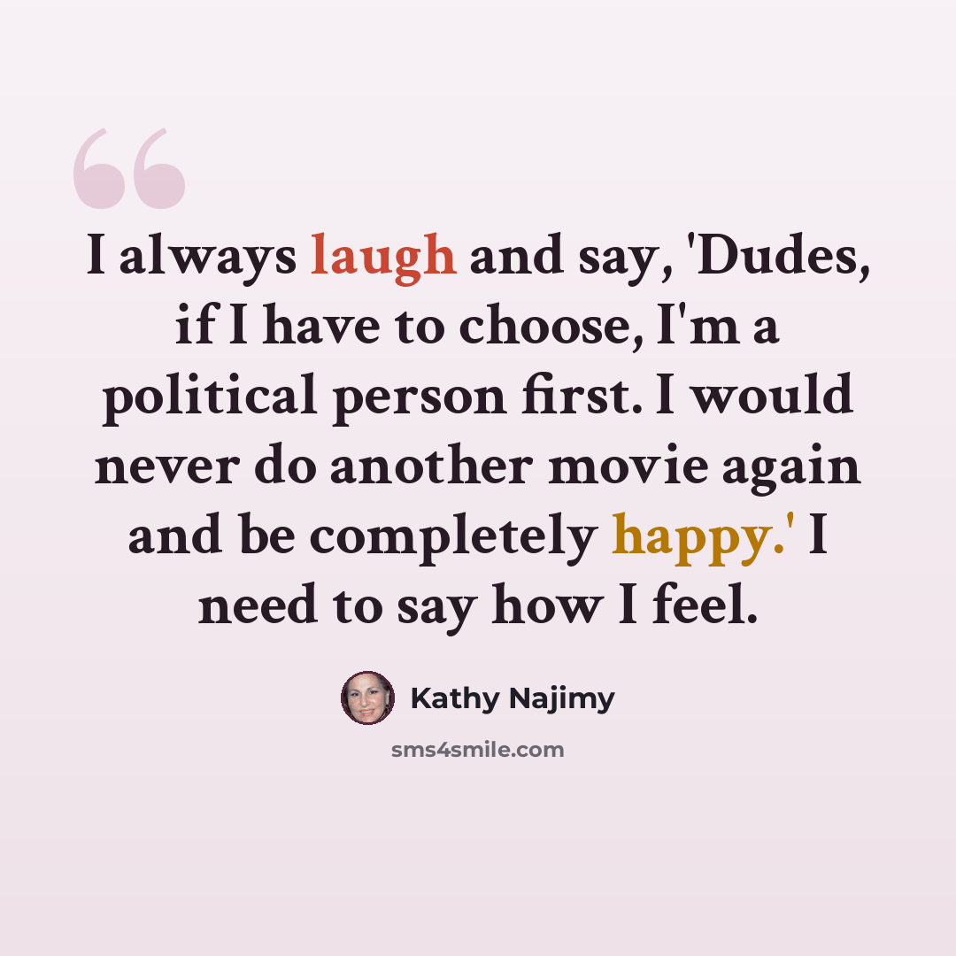 “I always laugh and say, 'Dudes, if I have to choose, I'm a political person first. I would never do another movie again and be completely happy.' I need to say how I feel.” quote by Kathy Najimy