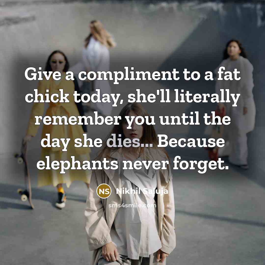 “Give a compliment to a fat chick today, she'll literally remember you until the day she dies... Because elephants never forget.” quote by Nikhil Saluja