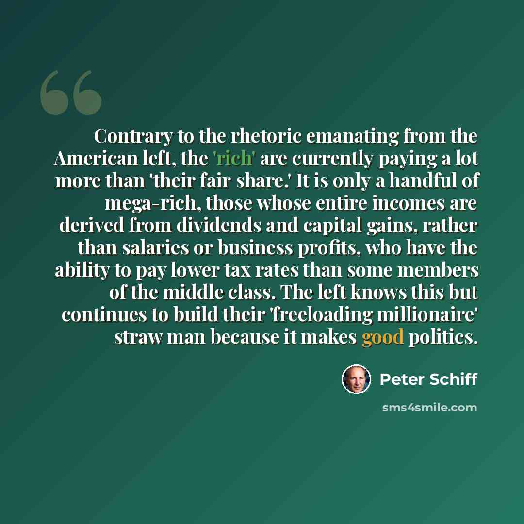 “Contrary to the rhetoric emanating from the American left, the 'rich' are currently paying a lot more than 'their fair share.' It is only a handful of mega-rich, those whose entire incomes are derived from dividends and capital gains, rather than salaries or business profits, who have the ability…” quote by Peter Schiff