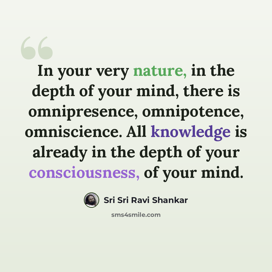 “In your very nature, in the depth of your mind, there is omnipresence, omnipotence, omniscience. All knowledge is already in the depth of your consciousness, of your mind.” quote by Sri Sri Ravi Shankar