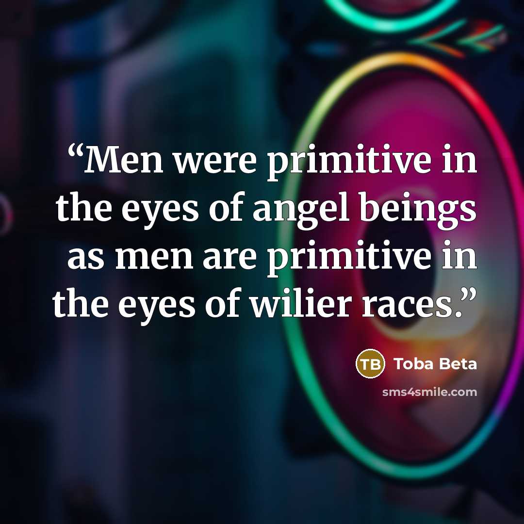 “Men were primitive in the eyes of angel beings as men are primitive in the eyes of wilier races.” quote by Toba Beta