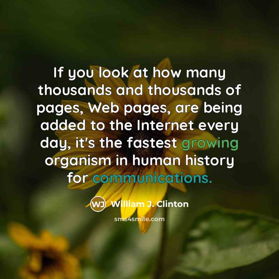 “If you look at how many thousands and thousands of pages, Web pages, are being added to the Internet every day, it's the fastest growing organism in human history for communications.” quote by William J. Clinton