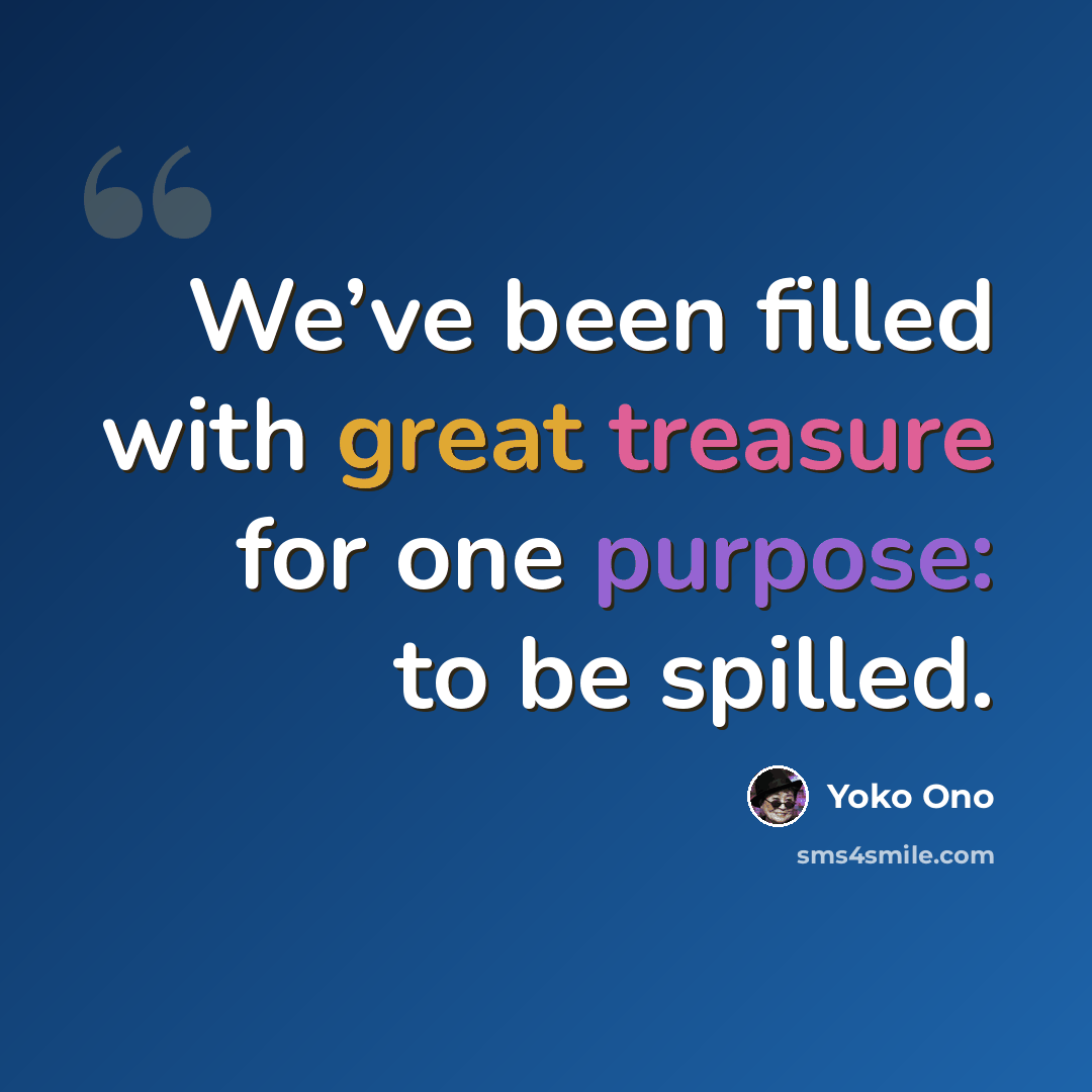 “We’ve been filled with great treasure for one purpose: to be spilled.” quote by Yoko Ono