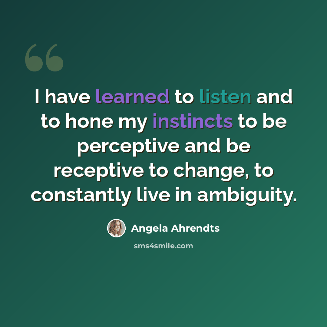 “I have learned to listen and to hone my instincts to be perceptive and be receptive to change, to constantly live in ambiguity.” quote by Angela Ahrendts