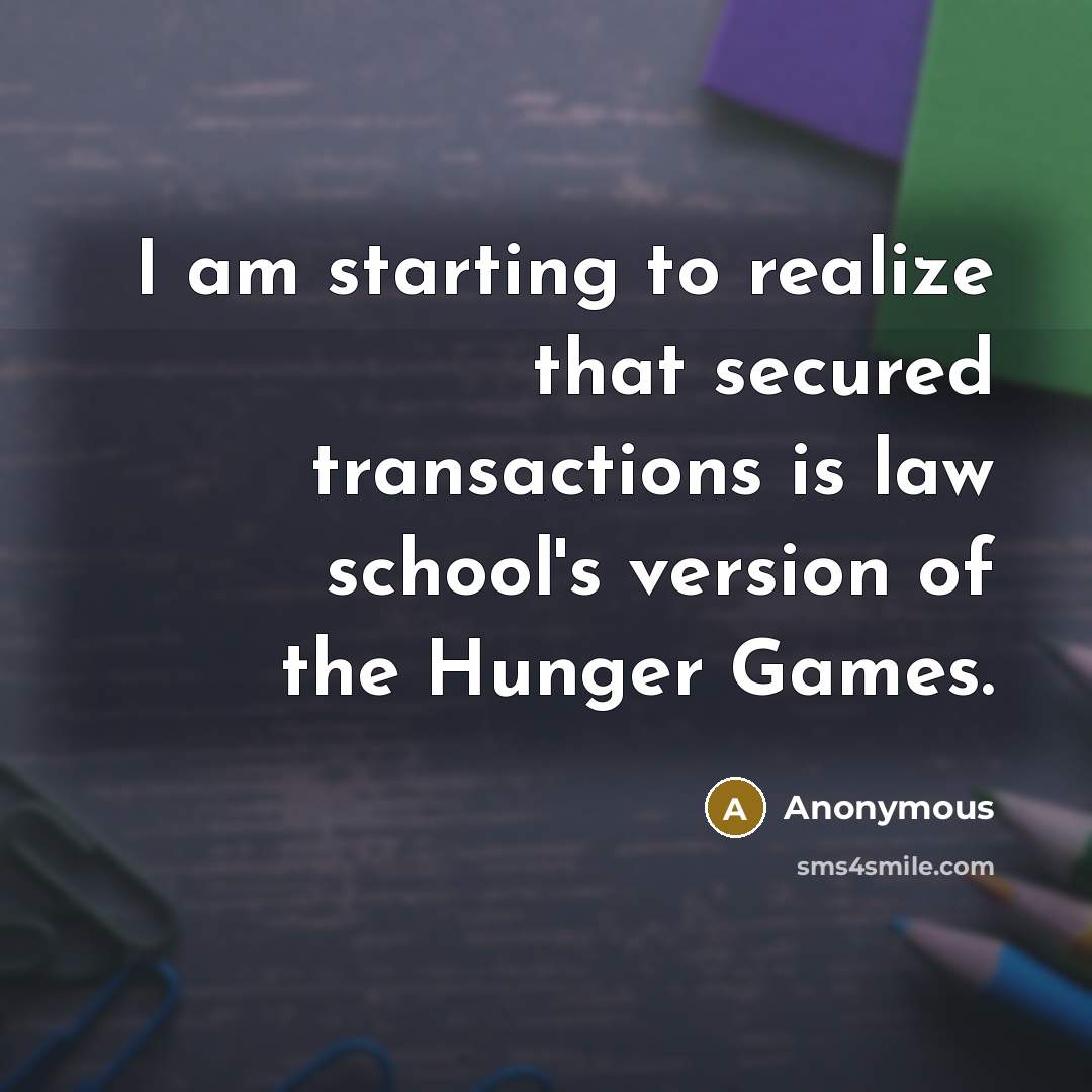 “I am starting to realize that secured transactions is law school's version of the Hunger Games.” quote by Anonymous