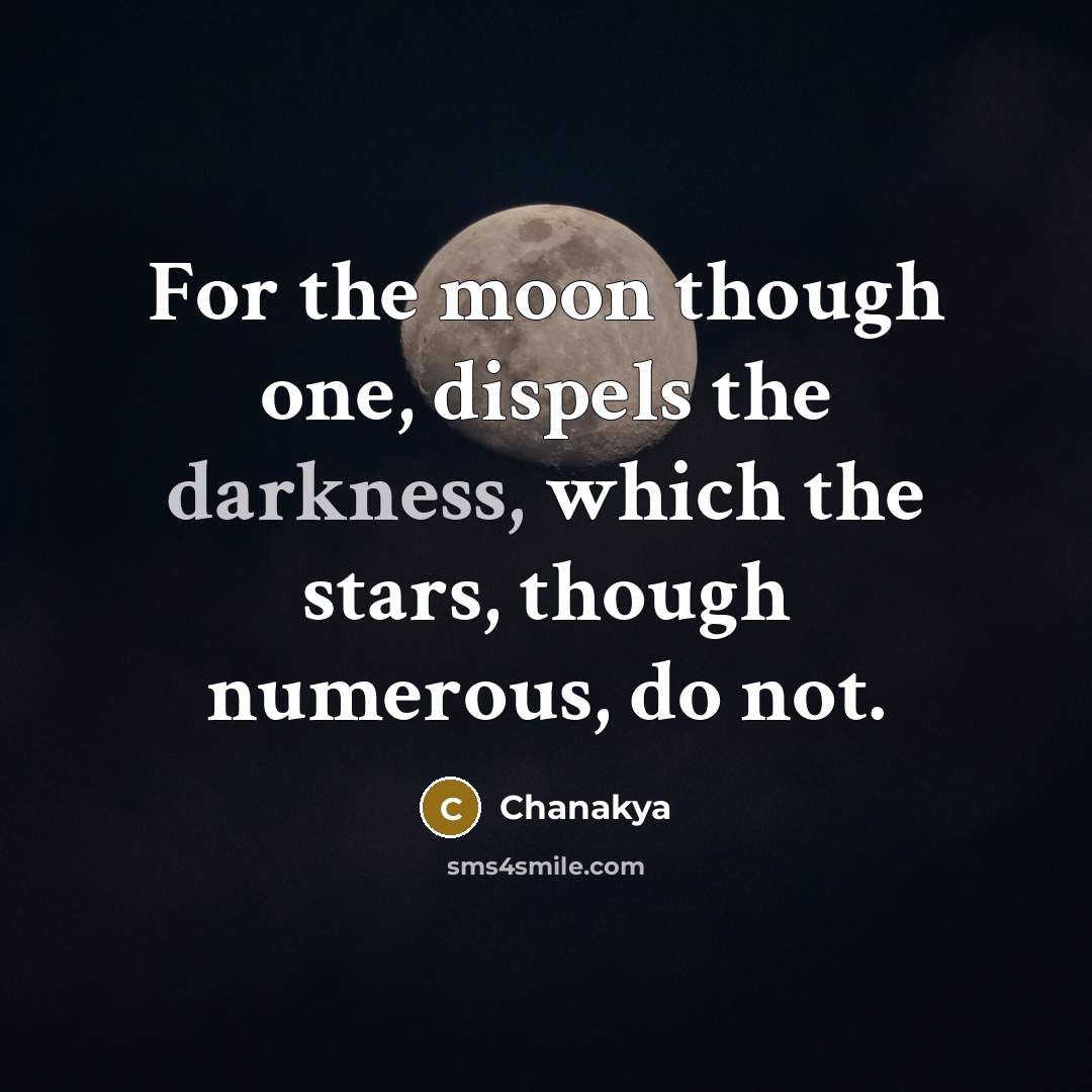 “For the moon though one, dispels the darkness, which the stars, though numerous, do not.” quote by Chanakya