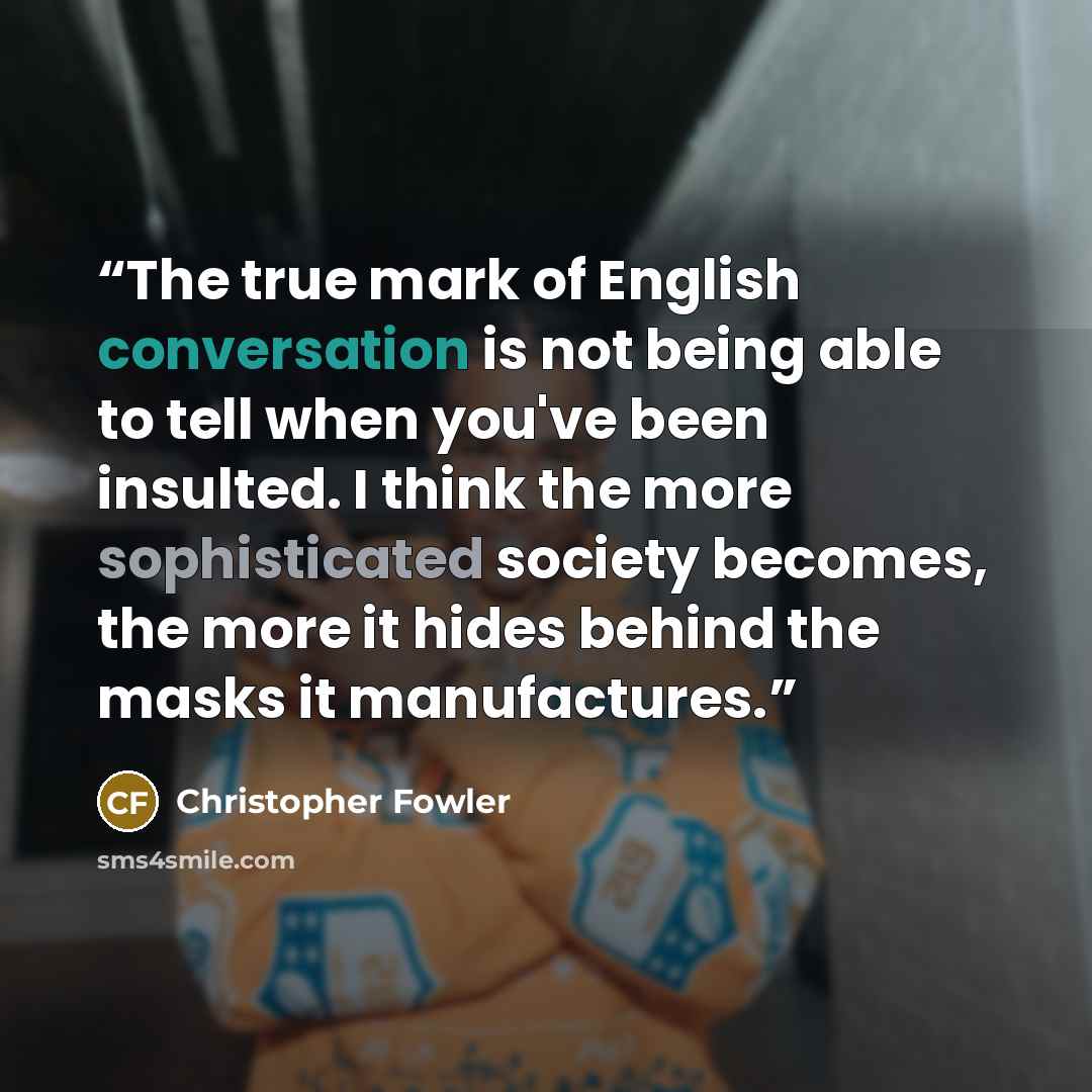“The true mark of English conversation is not being able to tell when you've been insulted. I think the more sophisticated society becomes, the more it hides behind the masks it manufactures.” quote by Christopher Fowler