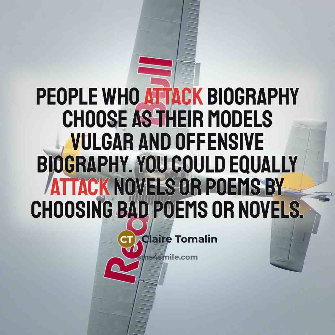 “People who attack biography choose as their models vulgar and offensive biography. You could equally attack novels or poems by choosing bad poems or novels.” quote by Claire Tomalin
