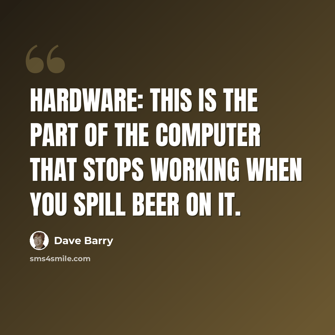 “Hardware: This is the part of the computer that stops working when you spill beer on it.” quote by Dave Barry
