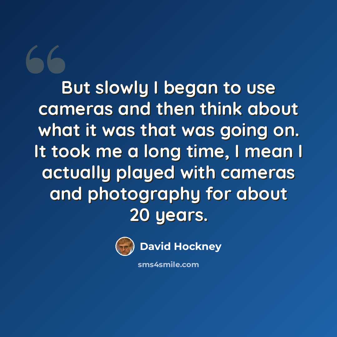 “But slowly I began to use cameras and then think about what it was that was going on. It took me a long time, I mean I actually played with cameras and photography for about 20 years.” quote by David Hockney