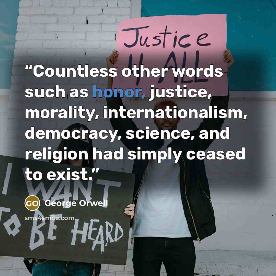 “Countless other words such as honor, justice, morality, internationalism, democracy, science, and religion had simply ceased to exist.” quote by George Orwell