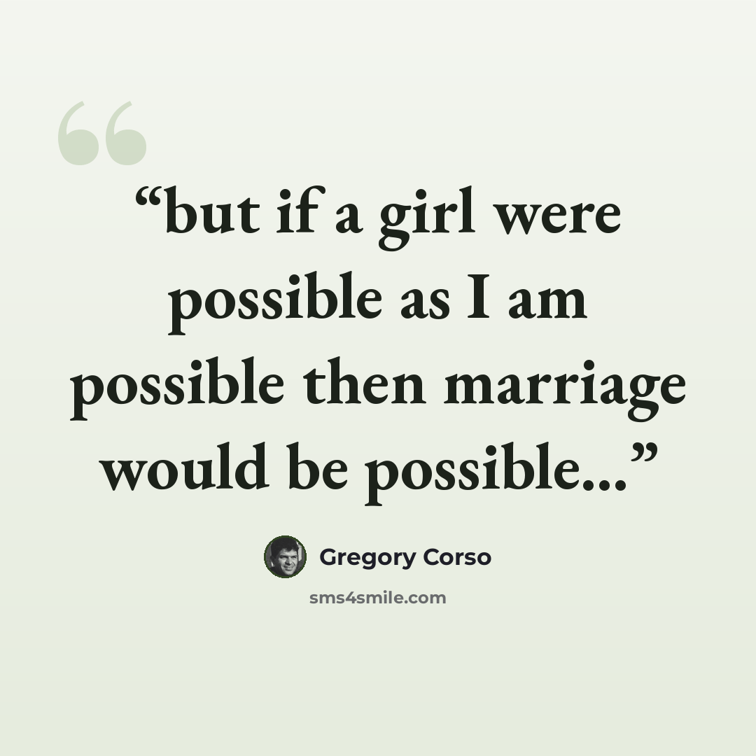 “but if a girl were possible as I am possible then marriage would be possible...” quote by Gregory Corso