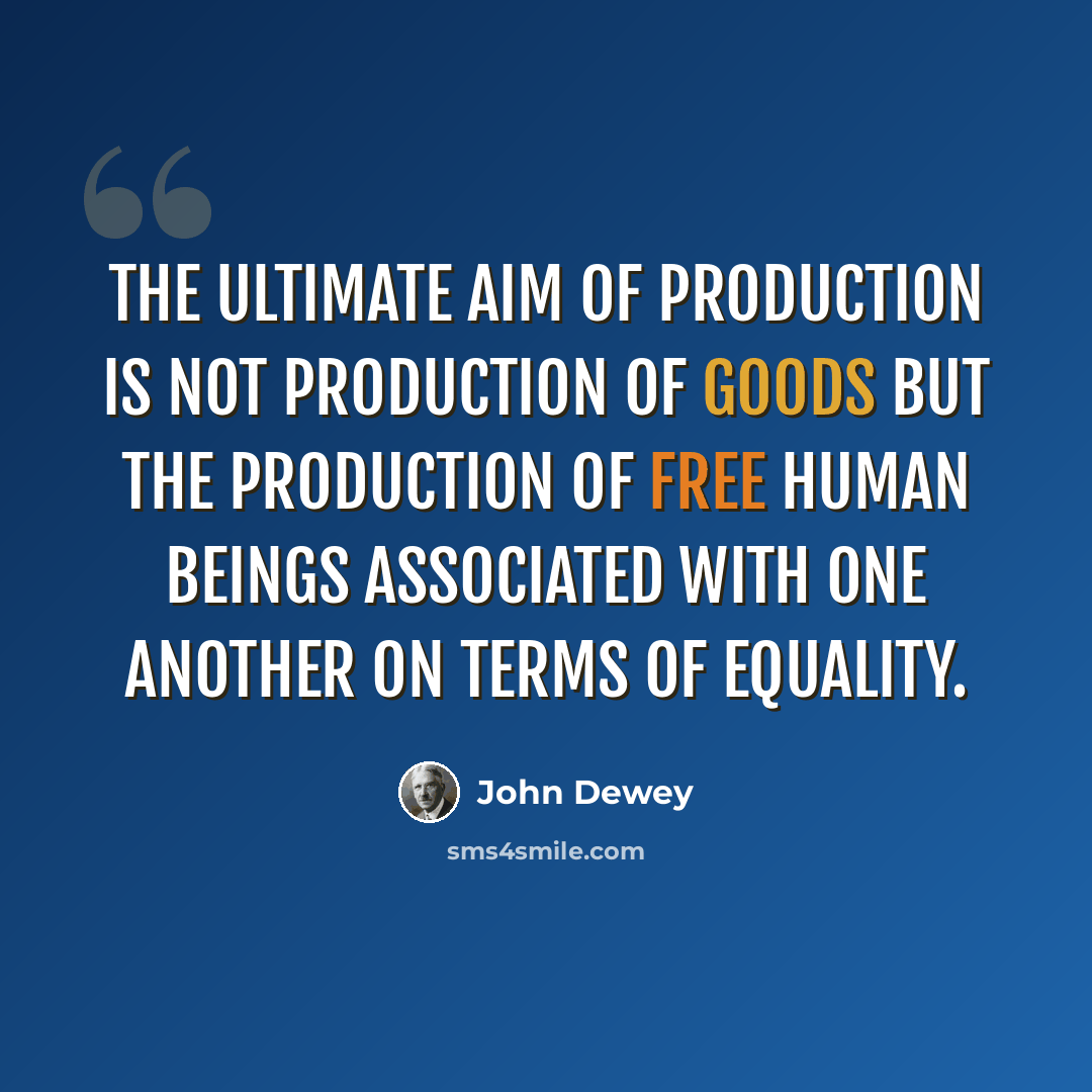 “The ultimate aim of production is not production of goods but the production of free human beings associated with one another on terms of equality.” quote by John Dewey