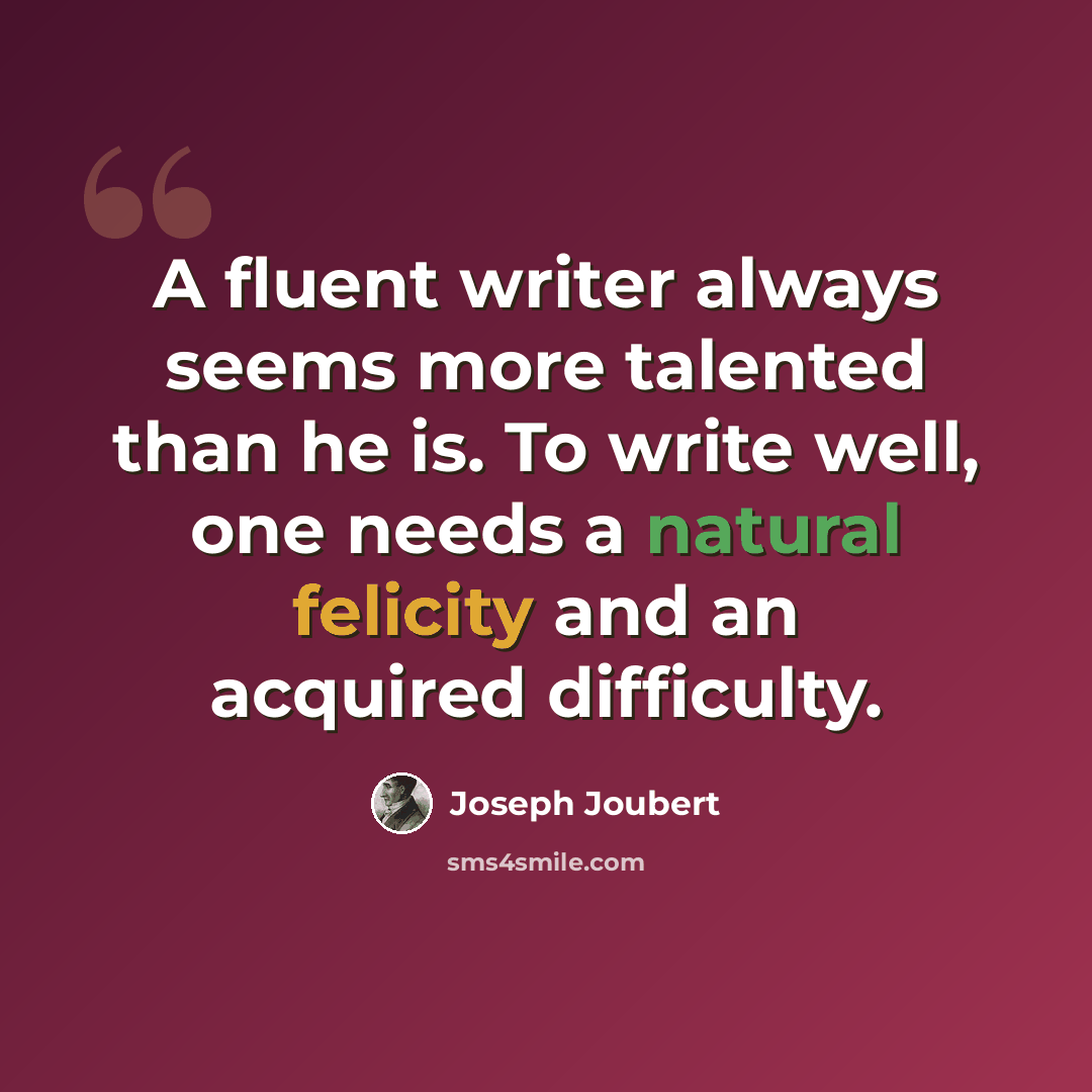 “A fluent writer always seems more talented than he is. To write well, one needs a natural felicity and an acquired difficulty.” quote by Joseph Joubert