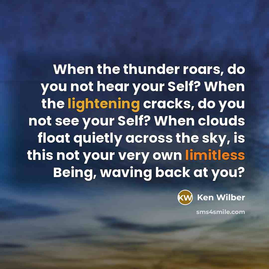 “When the thunder roars, do you not hear your Self? When the lightening cracks, do you not see your Self? When clouds float quietly across the sky, is this not your very own limitless Being, waving back at you?” quote by Ken Wilber