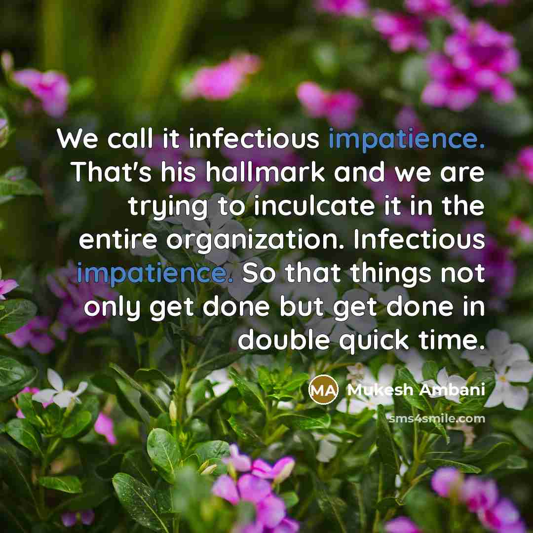 “We call it infectious impatience. That's his hallmark and we are trying to inculcate it in the entire organization. Infectious impatience. So that things not only get done but get done in double quick time.” quote by Mukesh Ambani