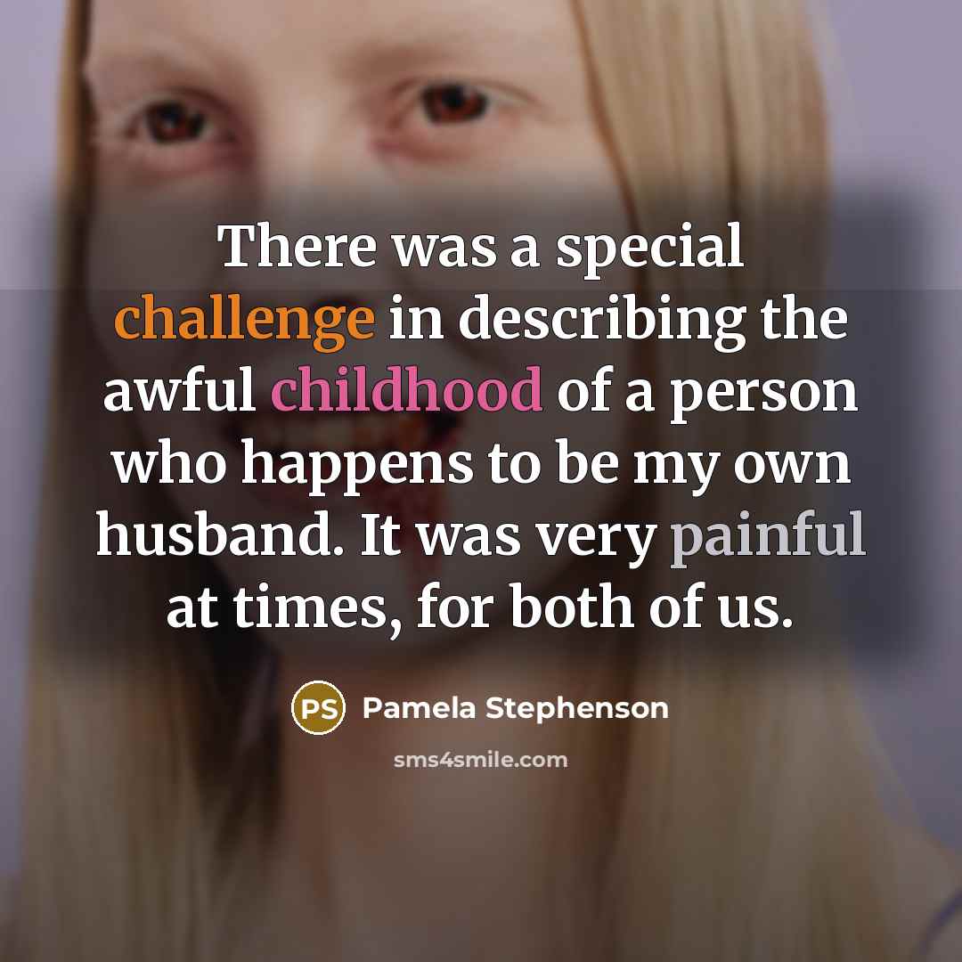 “There was a special challenge in describing the awful childhood of a person who happens to be my own husband. It was very painful at times, for both of us.” quote by Pamela Stephenson
