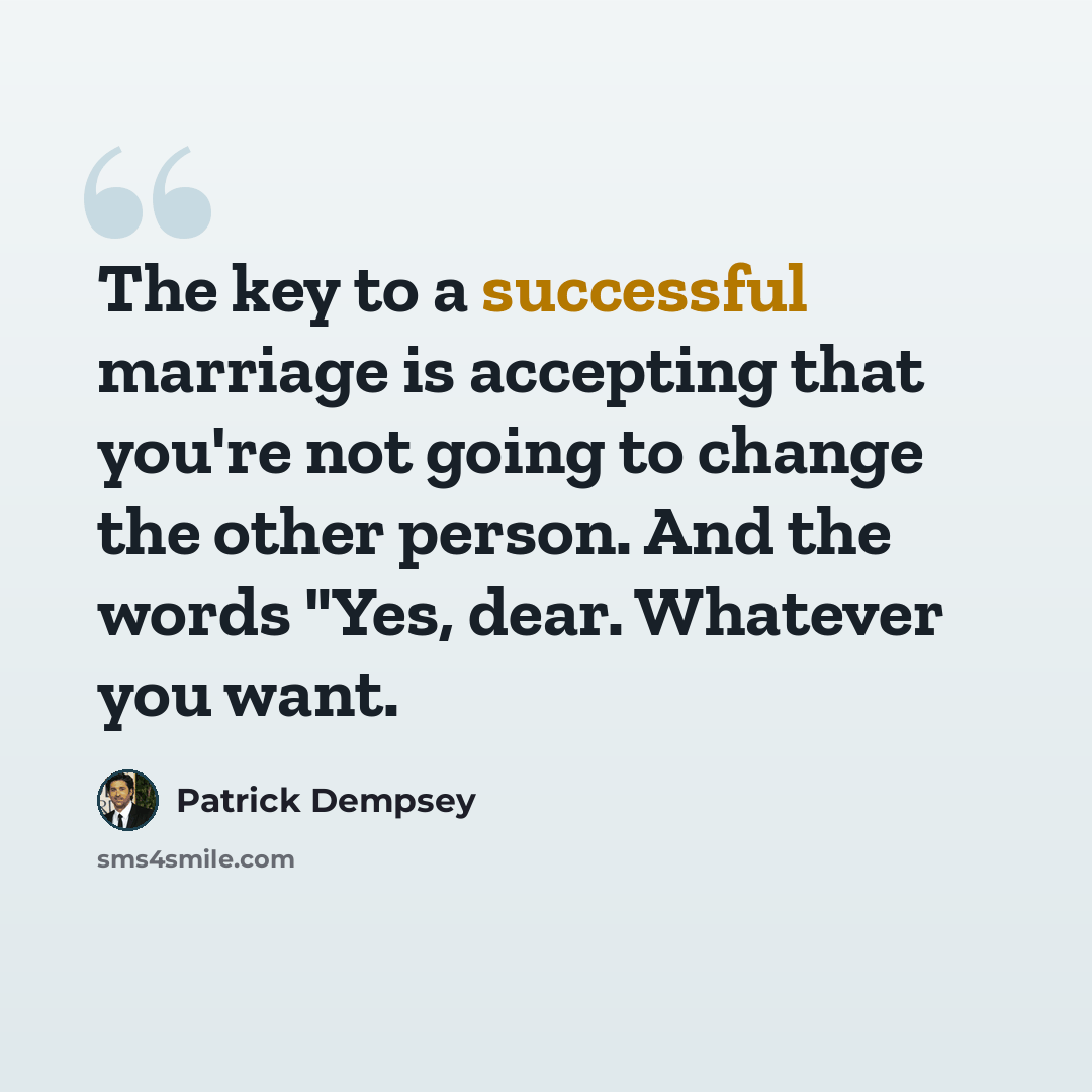 “The key to a successful marriage is accepting that you're not going to change the other person. And the words "Yes, dear. Whatever you want.” quote by Patrick Dempsey