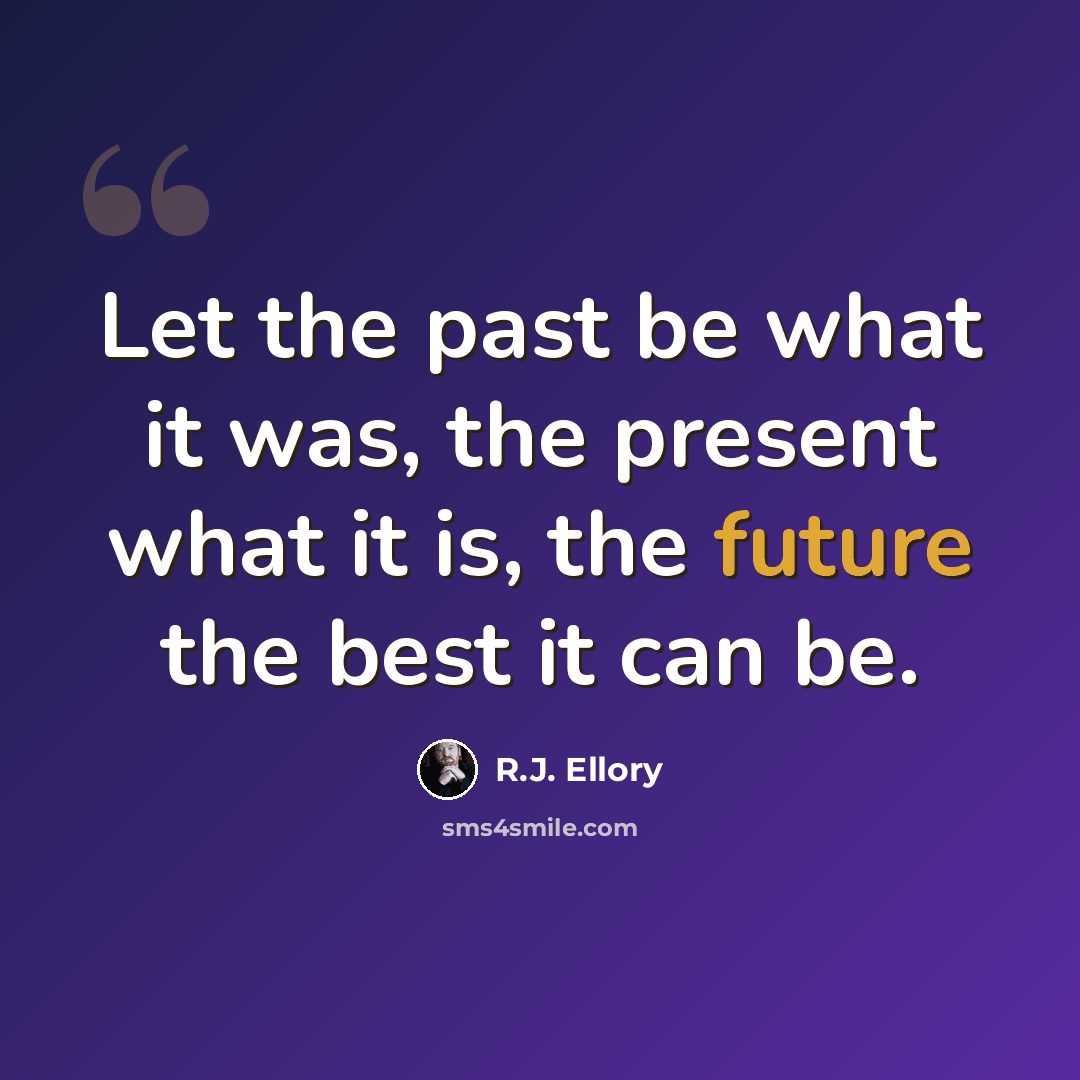 “Let the past be what it was, the present what it is, the future the best it can be.” quote by R.J. Ellory