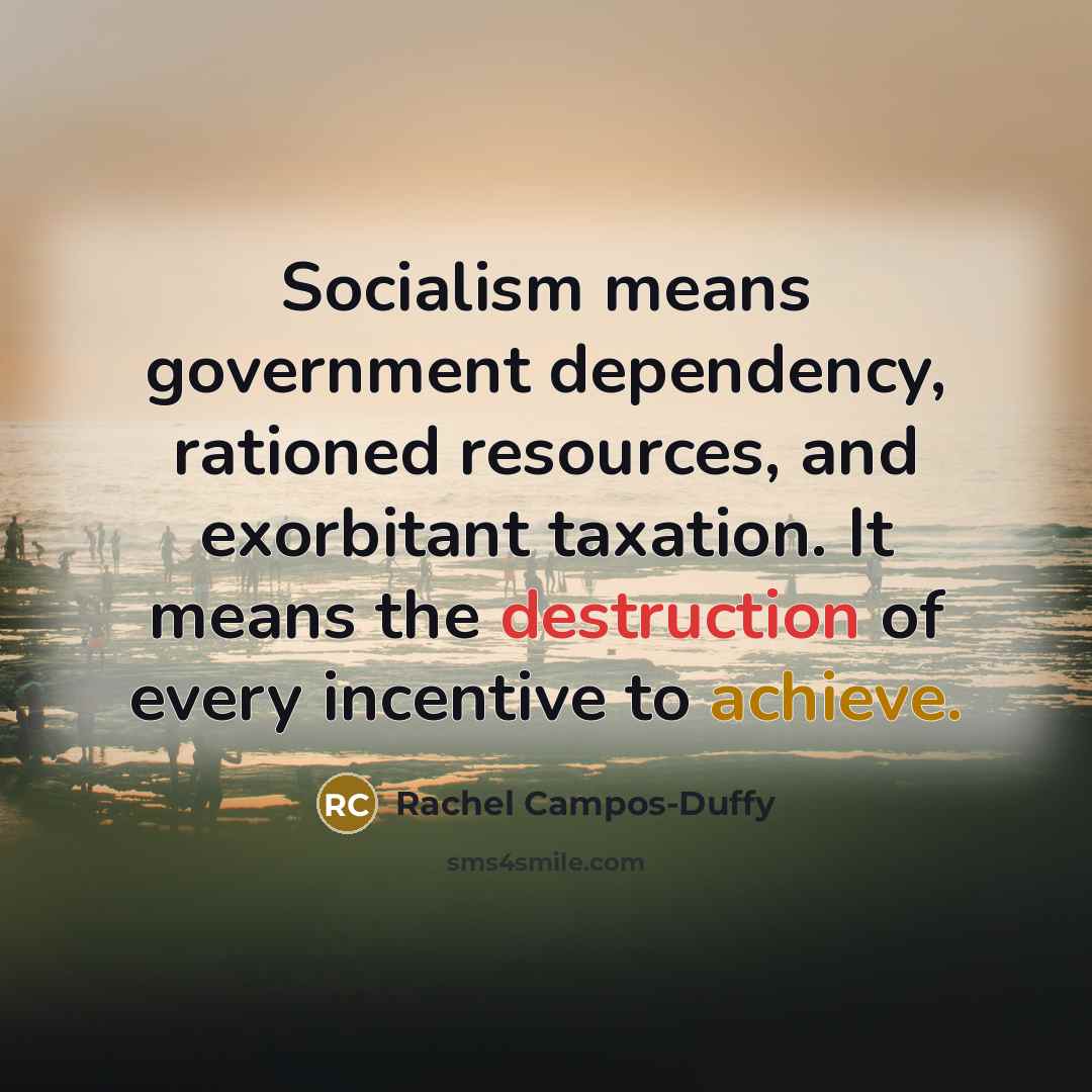 “Socialism means government dependency, rationed resources, and exorbitant taxation. It means the destruction of every incentive to achieve.” quote by Rachel Campos-Duffy