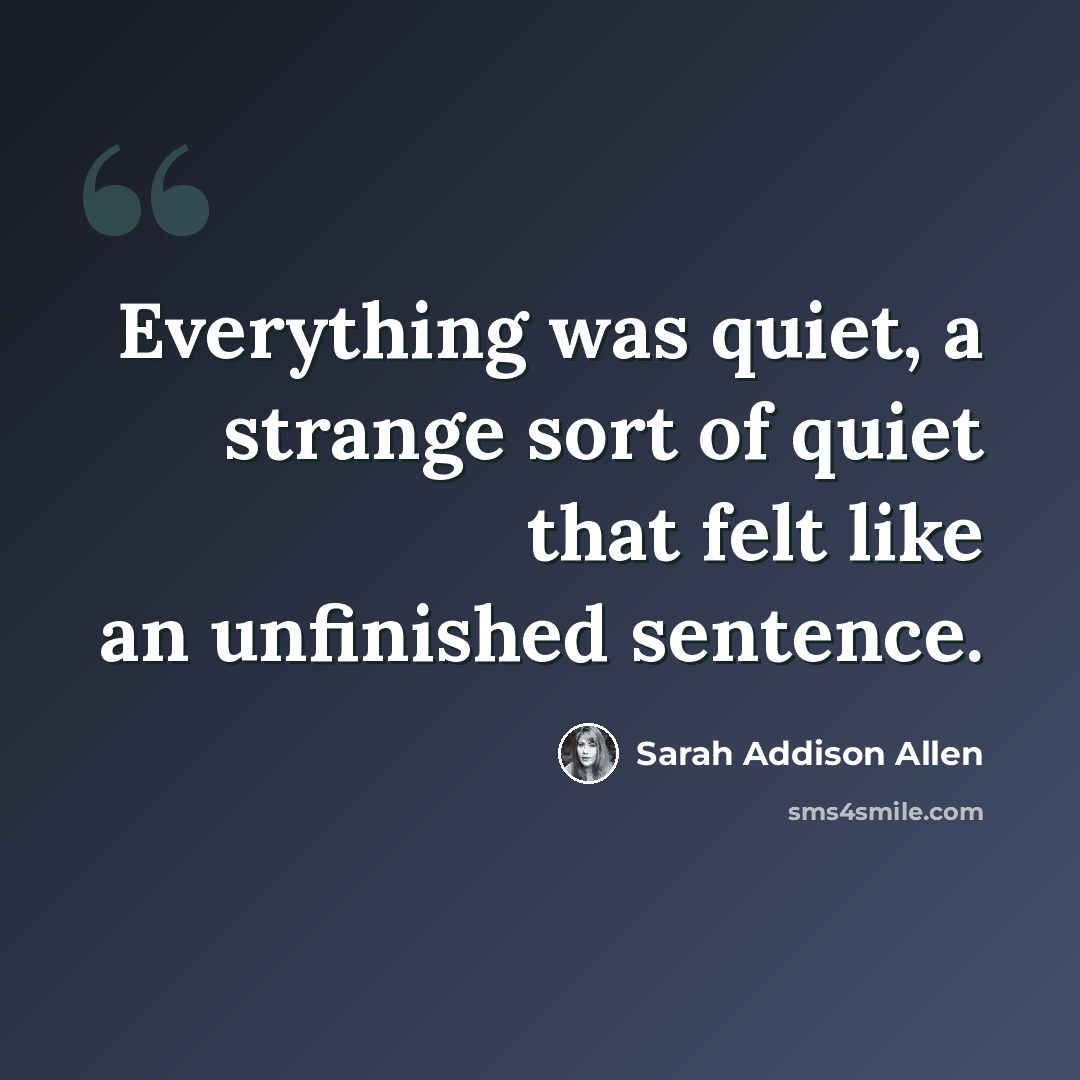 “Everything was quiet, a strange sort of quiet that felt like an unfinished sentence.” quote by Sarah Addison Allen