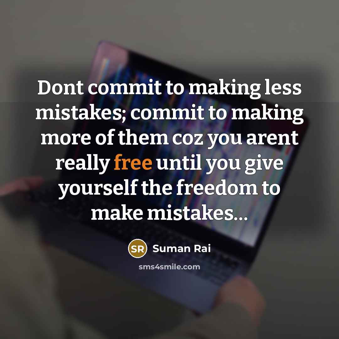 “Dont commit to making less mistakes; commit to making more of them coz you arent really free until you give yourself the freedom to make mistakes…” quote by Suman Rai