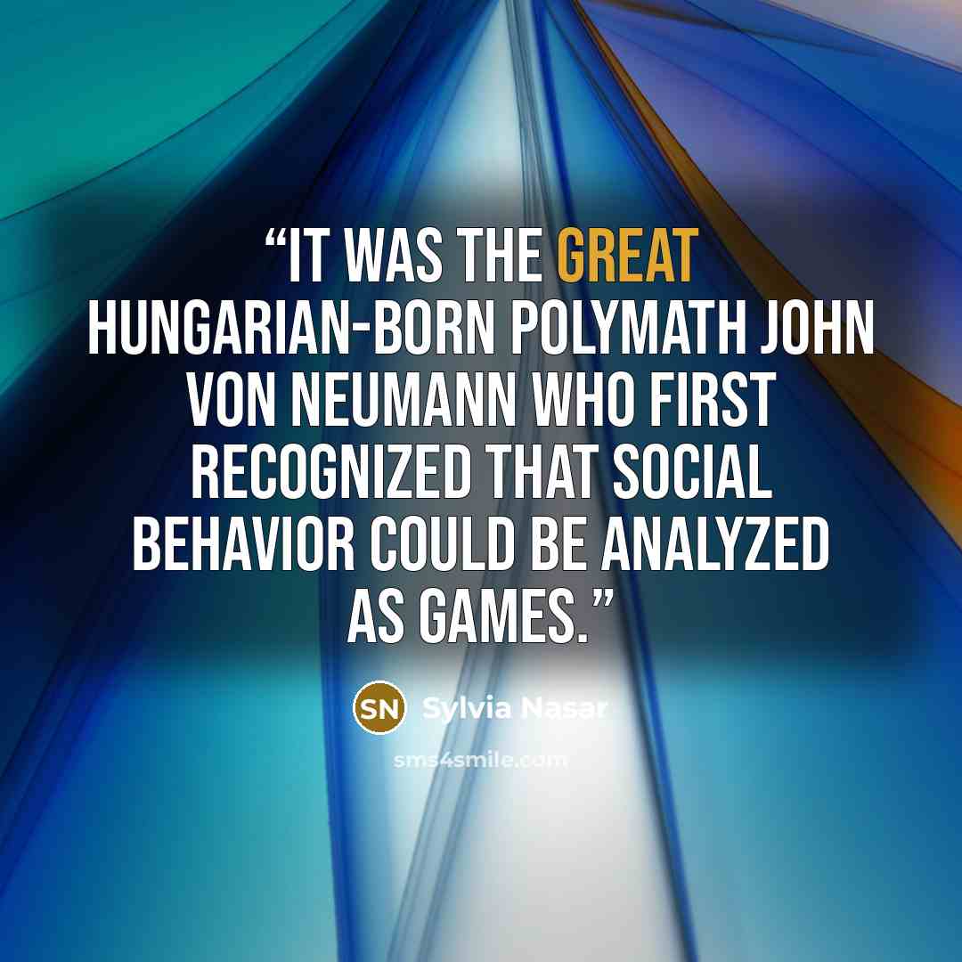 “It was the great Hungarian-born polymath John von Neumann who first recognized that social behavior could be analyzed as games.” quote by Sylvia Nasar