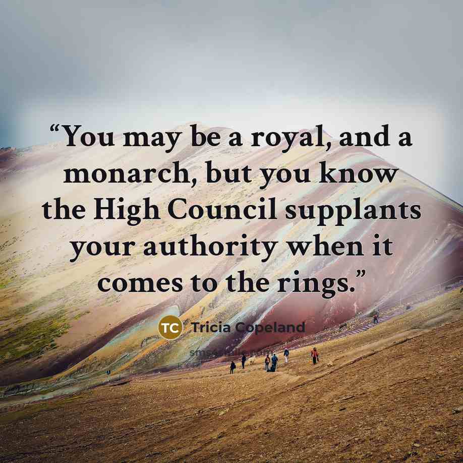“You may be a royal, and a monarch, but you know the High Council supplants your authority when it comes to the rings.” quote by Tricia Copeland