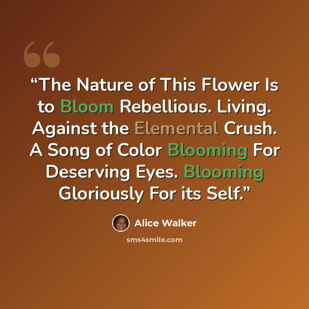 “The Nature of This Flower Is to Bloom Rebellious. Living. Against the Elemental Crush. A Song of Color Blooming For Deserving Eyes. Blooming Gloriously For its Self.” quote by Alice Walker