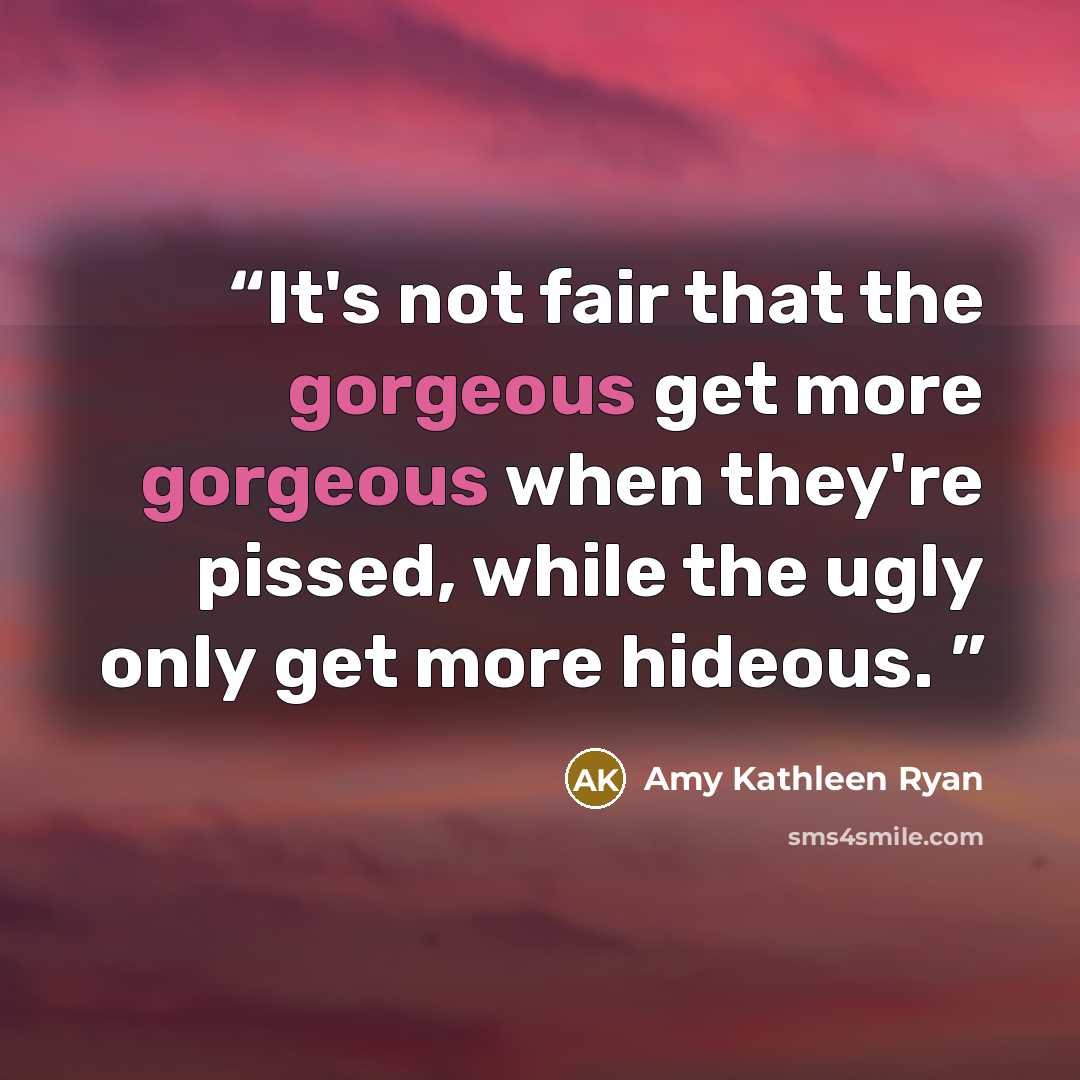 “It's not fair that the gorgeous get more gorgeous when they're pissed, while the ugly only get more hideous.” quote by Amy Kathleen Ryan