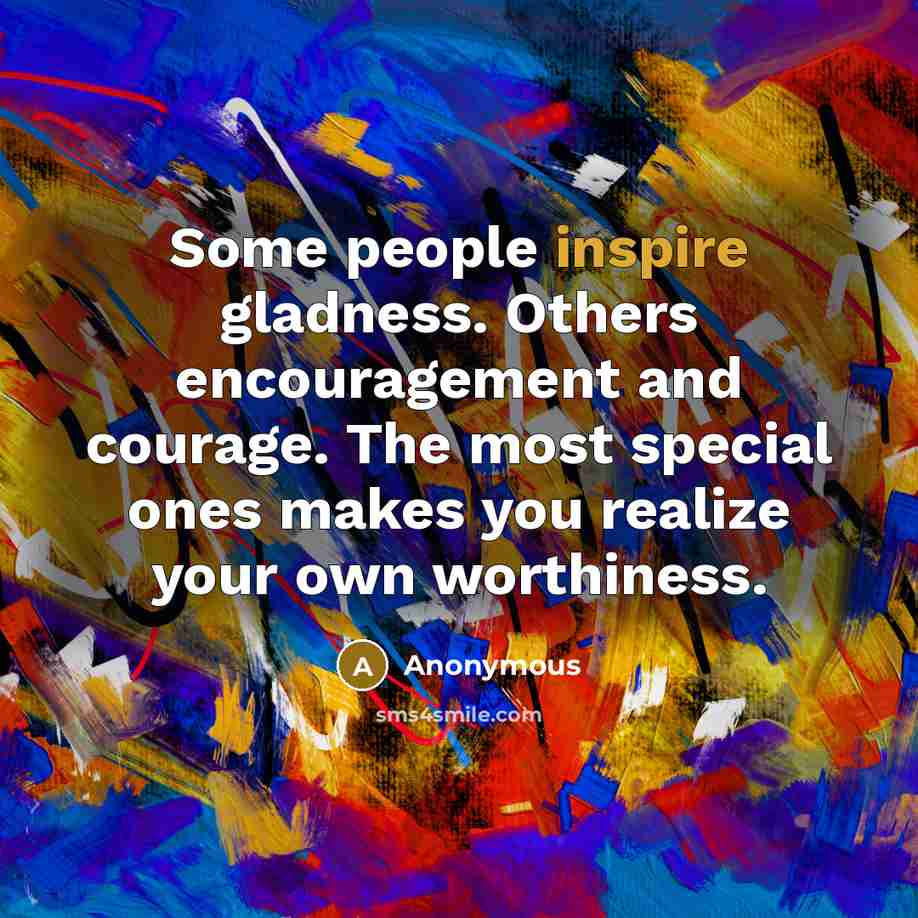 “Some people inspire gladness. Others encouragement and courage. The most special ones makes you realize your own worthiness.” quote by Anonymous