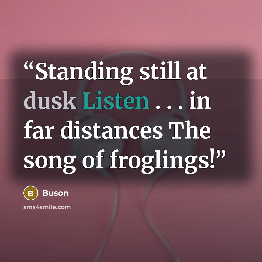 “Standing still at dusk Listen . . . in far distances The song of froglings!” quote by Buson