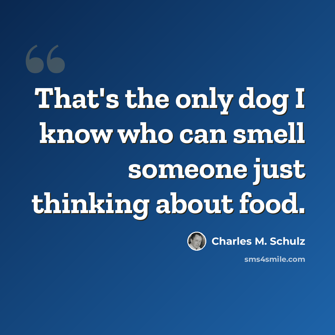 “That's the only dog I know who can smell someone just thinking about food.” quote by Charles M. Schulz