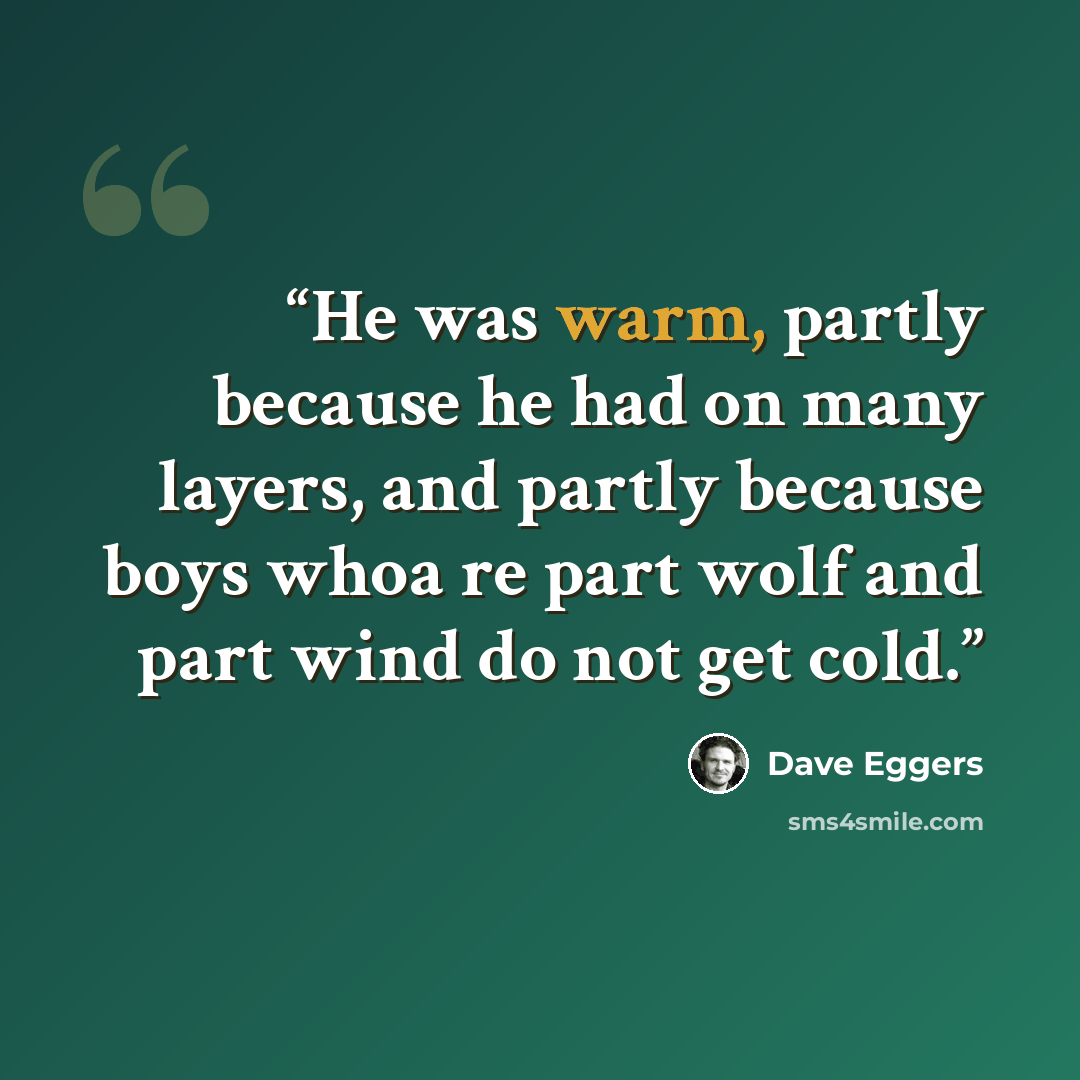 “He was warm, partly because he had on many layers, and partly because boys whoa re part wolf and part wind do not get cold.” quote by Dave Eggers