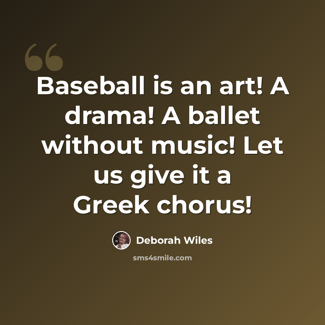 “Baseball is an art! A drama! A ballet without music! Let us give it a Greek chorus!” quote by Deborah Wiles