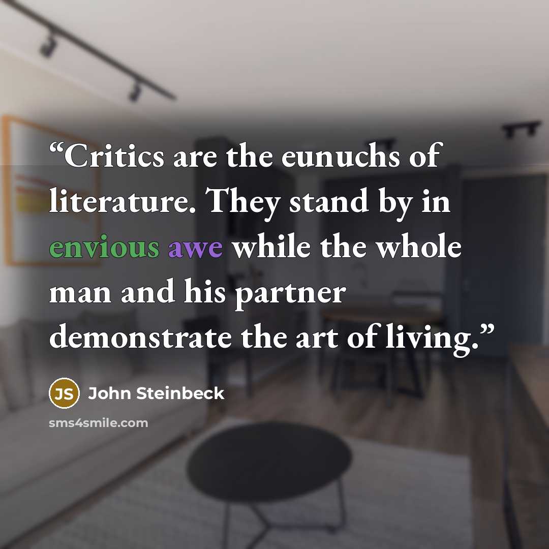 “Critics are the eunuchs of literature. They stand by in envious awe while the whole man and his partner demonstrate the art of living.” quote by John Steinbeck