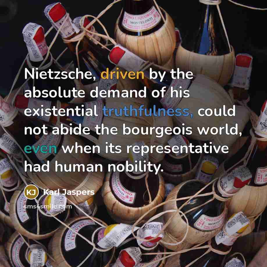 “Nietzsche, driven by the absolute demand of his existential truthfulness, could not abide the bourgeois world, even when its representative had human nobility.” quote by Karl Jaspers