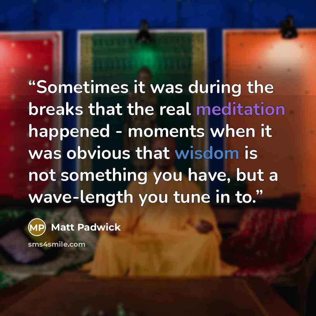 “Sometimes it was during the breaks that the real meditation happened - moments when it was obvious that wisdom is not something you have, but a wave-length you tune in to.” quote by Matt Padwick